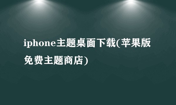 iphone主题桌面下载(苹果版免费主题商店)