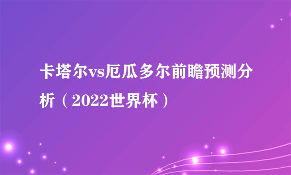 卡塔尔vs厄瓜多尔前瞻预测分析（2022世界杯）