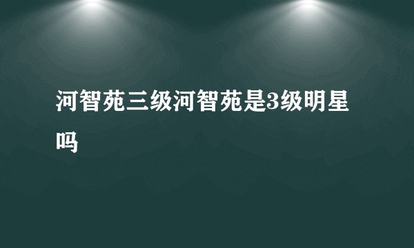 河智苑三级河智苑是3级明星吗