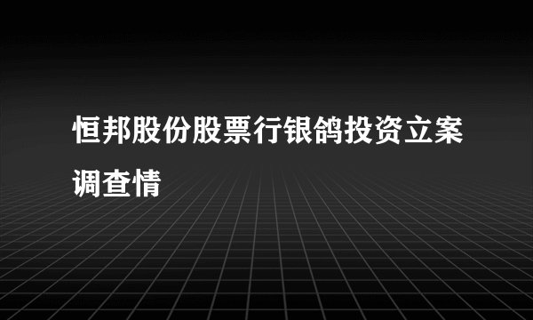 恒邦股份股票行银鸽投资立案调查情