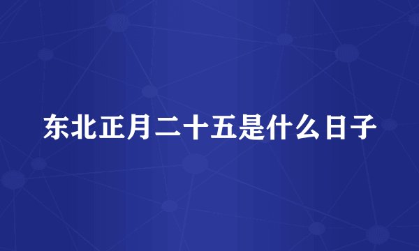 东北正月二十五是什么日子