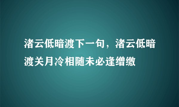 渚云低暗渡下一句，渚云低暗渡关月冷相随未必逢缯缴