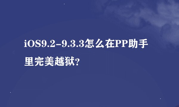 iOS9.2-9.3.3怎么在PP助手里完美越狱?
