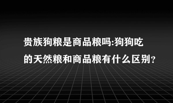 贵族狗粮是商品粮吗:狗狗吃的天然粮和商品粮有什么区别?