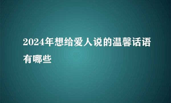 2024年想给爱人说的温馨话语有哪些