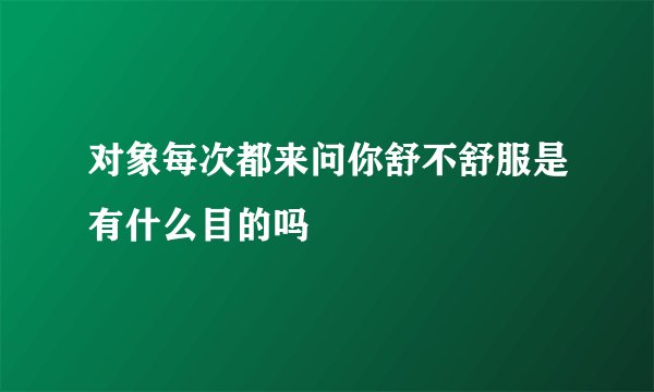 对象每次都来问你舒不舒服是有什么目的吗
