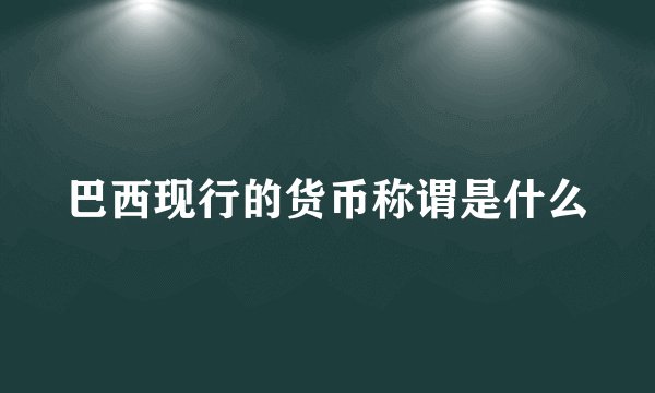 巴西现行的货币称谓是什么