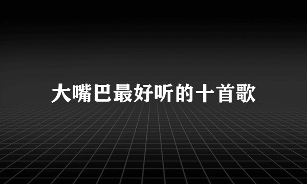 大嘴巴最好听的十首歌