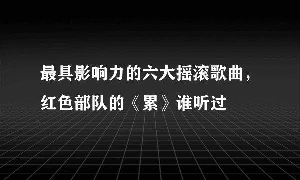 最具影响力的六大摇滚歌曲，红色部队的《累》谁听过