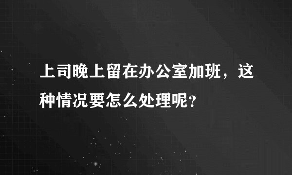 上司晚上留在办公室加班，这种情况要怎么处理呢？