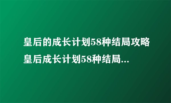 皇后的成长计划58种结局攻略皇后成长计划58种结局攻略全解析