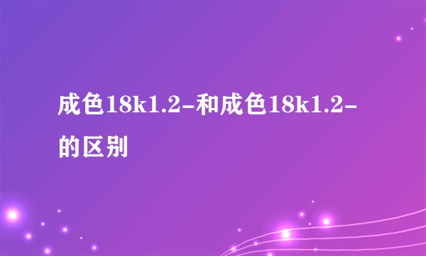 成色18k1.2-和成色18k1.2-的区别