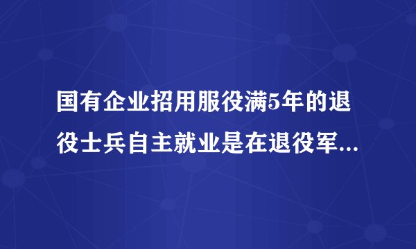 国有企业招用服役满5年的退役士兵自主就业是在退役军人部门还是人社部门办理?