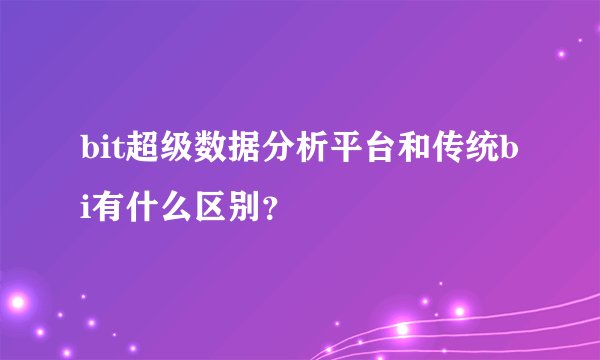 bit超级数据分析平台和传统bi有什么区别？