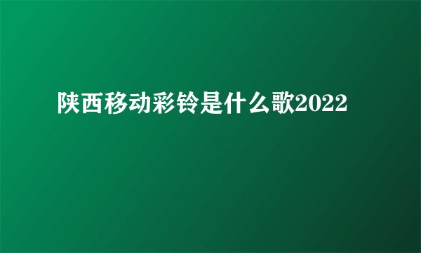 陕西移动彩铃是什么歌2022