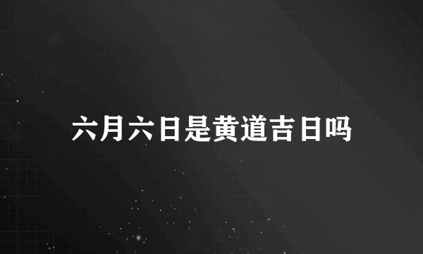 六月六日是黄道吉日吗