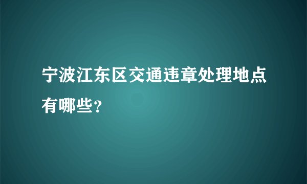 宁波江东区交通违章处理地点有哪些？