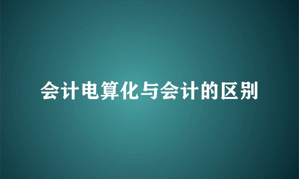 会计电算化与会计的区别