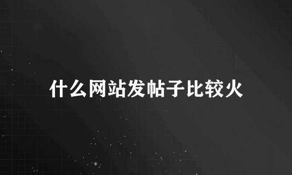 什么网站发帖子比较火