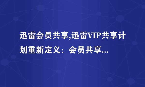 迅雷会员共享,迅雷VIP共享计划重新定义：会员共享优惠享不停