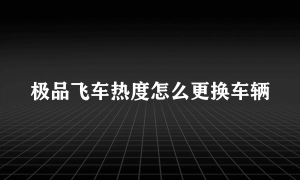 极品飞车热度怎么更换车辆