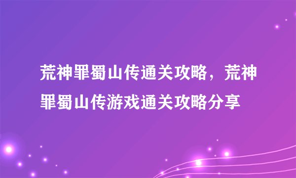 荒神罪蜀山传通关攻略，荒神罪蜀山传游戏通关攻略分享