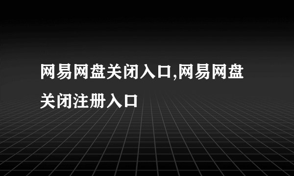 网易网盘关闭入口,网易网盘关闭注册入口