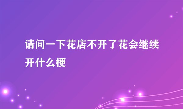 请问一下花店不开了花会继续开什么梗