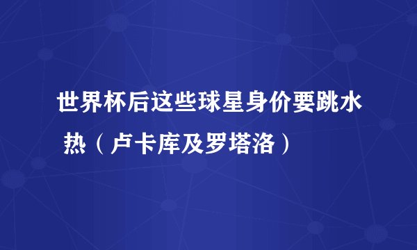 世界杯后这些球星身价要跳水 热（卢卡库及罗塔洛）