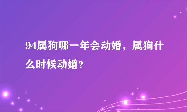 94属狗哪一年会动婚，属狗什么时候动婚？
