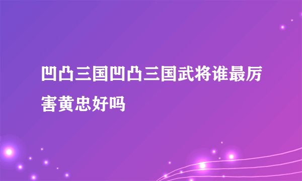 凹凸三国凹凸三国武将谁最厉害黄忠好吗