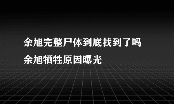 余旭完整尸体到底找到了吗 余旭牺牲原因曝光
