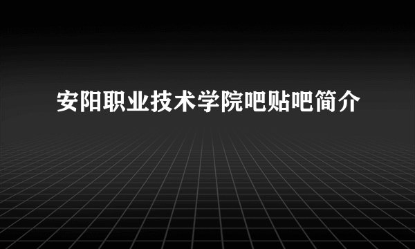 安阳职业技术学院吧贴吧简介