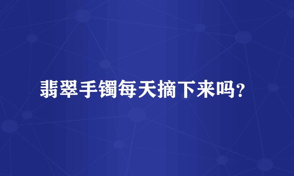 翡翠手镯每天摘下来吗？