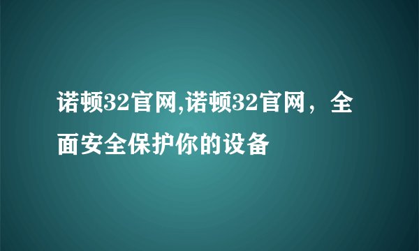 诺顿32官网,诺顿32官网，全面安全保护你的设备
