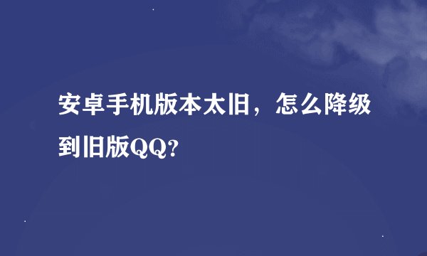 安卓手机版本太旧，怎么降级到旧版QQ？