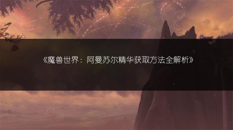 魔兽世界：阿曼苏尔精华获取方法全解析