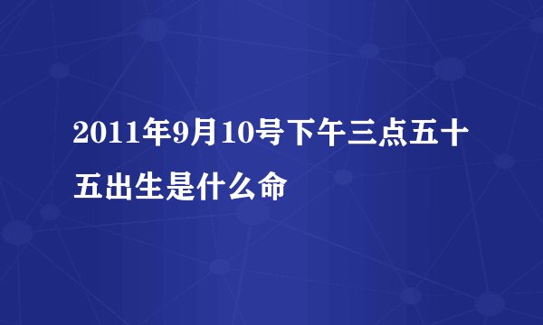 2011年9月10号下午三点五十五出生是什么命