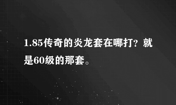 1.85传奇的炎龙套在哪打？就是60级的那套。