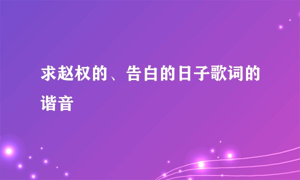 求赵权的、告白的日子歌词的谐音