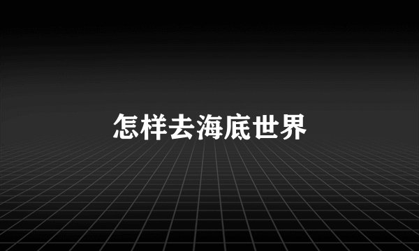 怎样去海底世界