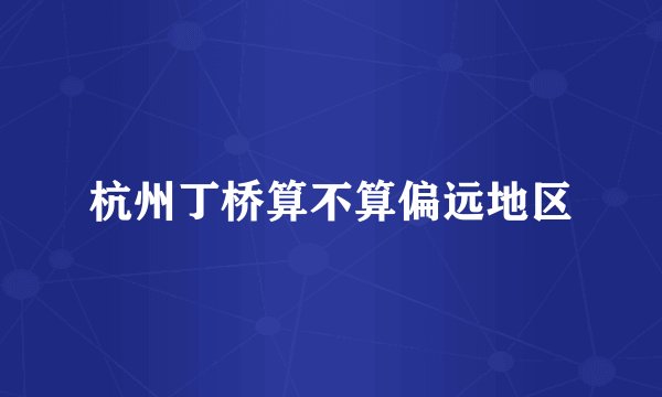 杭州丁桥算不算偏远地区