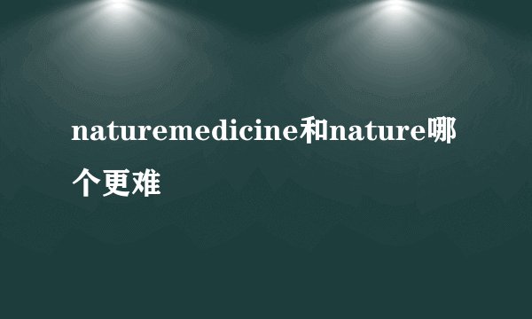 naturemedicine和nature哪个更难