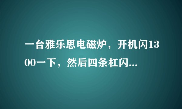 一台雅乐思电磁炉，开机闪1300一下，然后四条杠闪，滴滴声，几秒就自动关机 ，求解