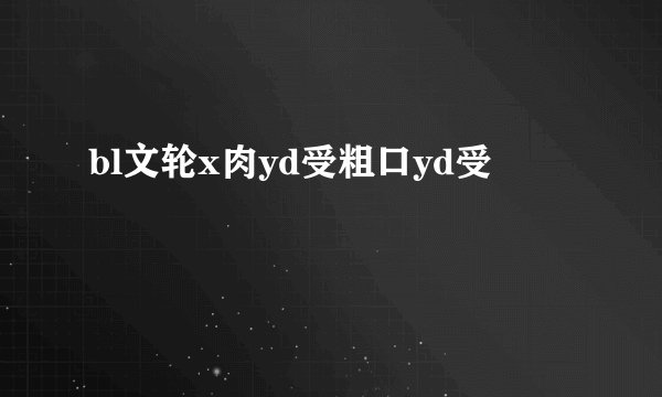 bl文轮x肉yd受粗口yd受