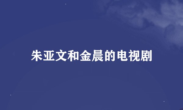 朱亚文和金晨的电视剧