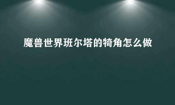 魔兽世界班尔塔的犄角怎么做