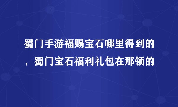 蜀门手游福赐宝石哪里得到的，蜀门宝石福利礼包在那领的