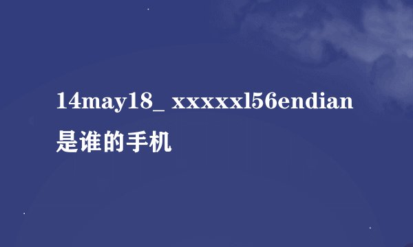 14may18_ xxxxxl56endian是谁的手机