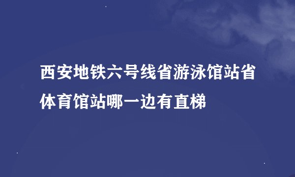 西安地铁六号线省游泳馆站省体育馆站哪一边有直梯